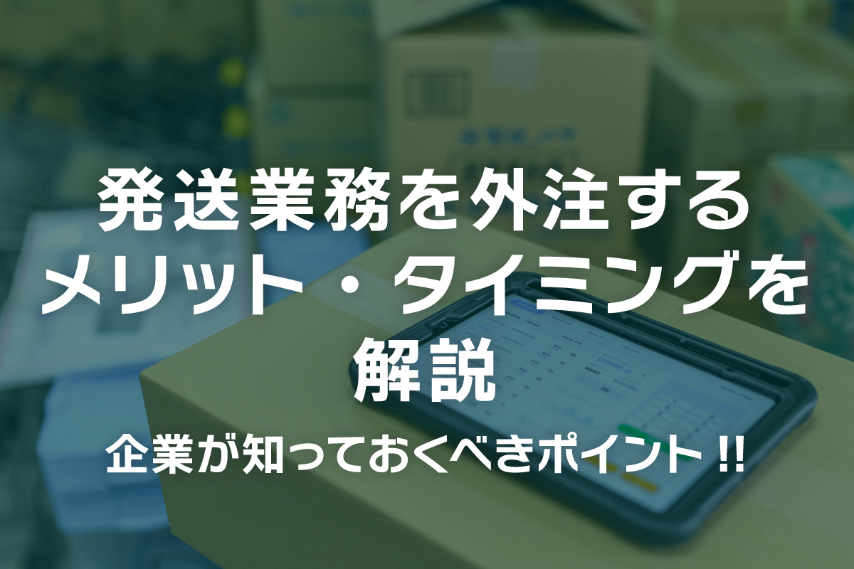 発送業務を外注するメリット・タイミングを解説〜企業が知っておくべきポイント!!〜