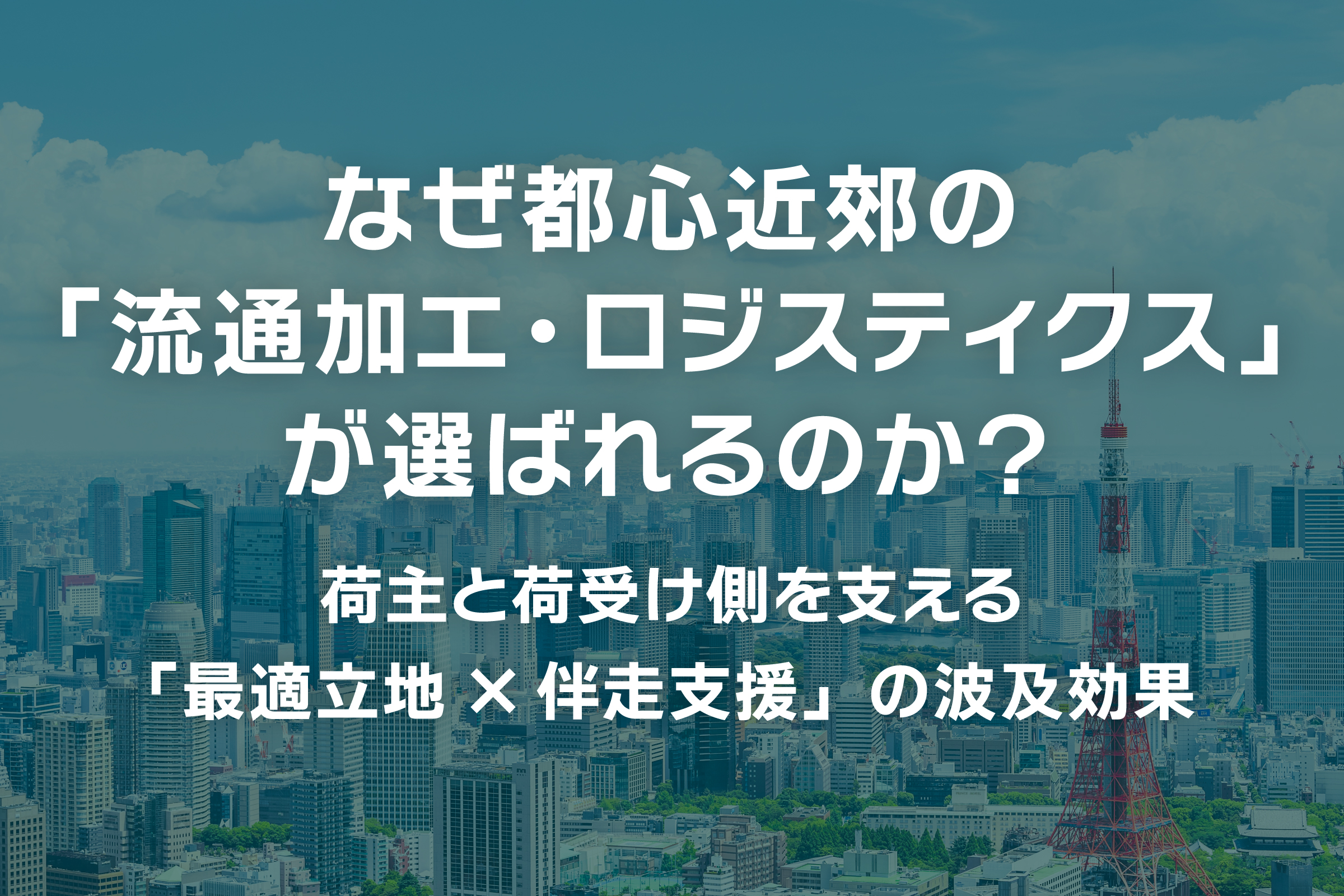 なぜ都心近郊の「流通加工・ロジスティクス」が選ばれるのか？〜荷主と荷受け側を支える「最適立地×伴走支援」の波及効果〜